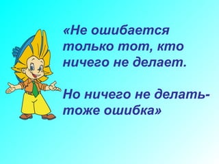 «Не ошибается только тот, кто ничего не делает. Но ничего не делать- тоже ошибка» 