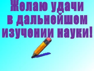 Желаю удачи  в дальнейшем  изучении науки! 