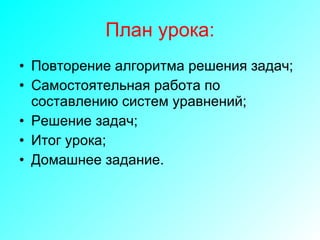 План урока: Повторение алгоритма решения задач; Самостоятельная работа по составлению систем уравнений; Решение задач; Итог урока;  Домашнее задание. 