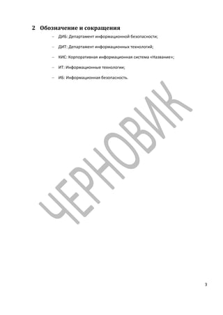 2 Обозначение и сокращения
       ДИБ: Департамент информационной безопасности;

       ДИТ: Департамент информационных технологий;

       КИС: Корпоративная информационная система «Название»;

       ИТ: Информационные технологии;

       ИБ: Информационная безопасность.




                                                               3
 