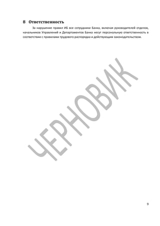 8 Ответственность
      За нарушение правил ИБ все сотрудники Банка, включая руководителей отделов,
начальников Управлений и Департаментов Банка несут персональную ответственность в
соответствии с правилами трудового распорядка и действующим законодательством.




                                                                               9
 