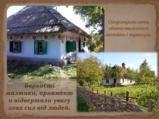 Охоронцями хати  здавна вважалися ластівки і чорногузи.Барвисті малюнки, орнаменти відвертали увагу злих сил від людей.