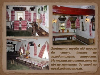 Замітати треба від порога до столу, інакше не заходитимуть старости. Не можна залишати хату на ніч не метеною, бо вночі по оселі ходять ангели.