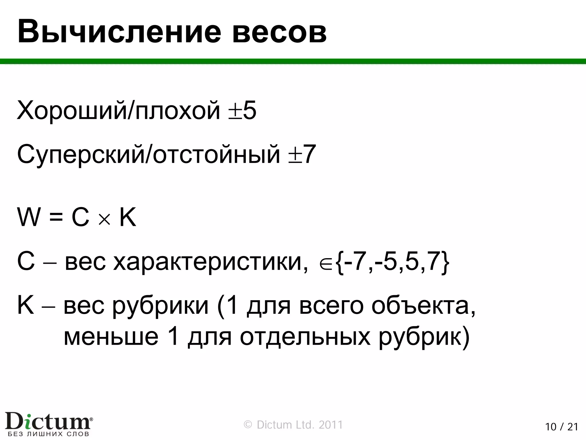Вычисление весов

Хороший/плохой ±5
Суперский/отстойный ±7

W=C×K
C − вес характеристики, ∈{-7,-5,5,7}
K − вес рубрики (1 для всего объекта,
    меньше 1 для отдельных рубрик)


                  © Dictum Ltd. 2011    10 / 21
 