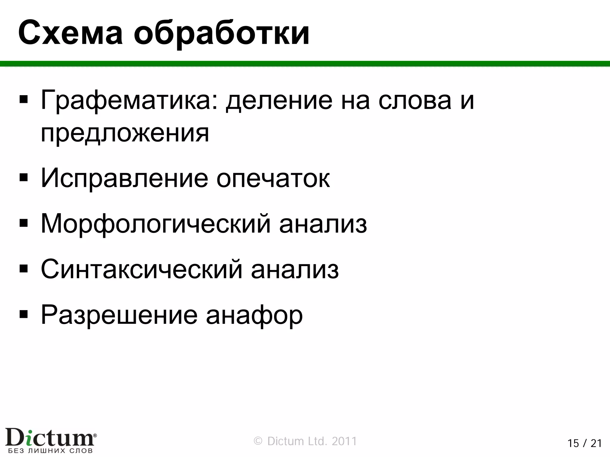 Схема обработки
 Графематика: деление на слова и
 предложения
 Исправление опечаток
 Морфологический анализ
 Синтаксический анализ
 Разрешение анафор



                © Dictum Ltd. 2011   15 / 21
 