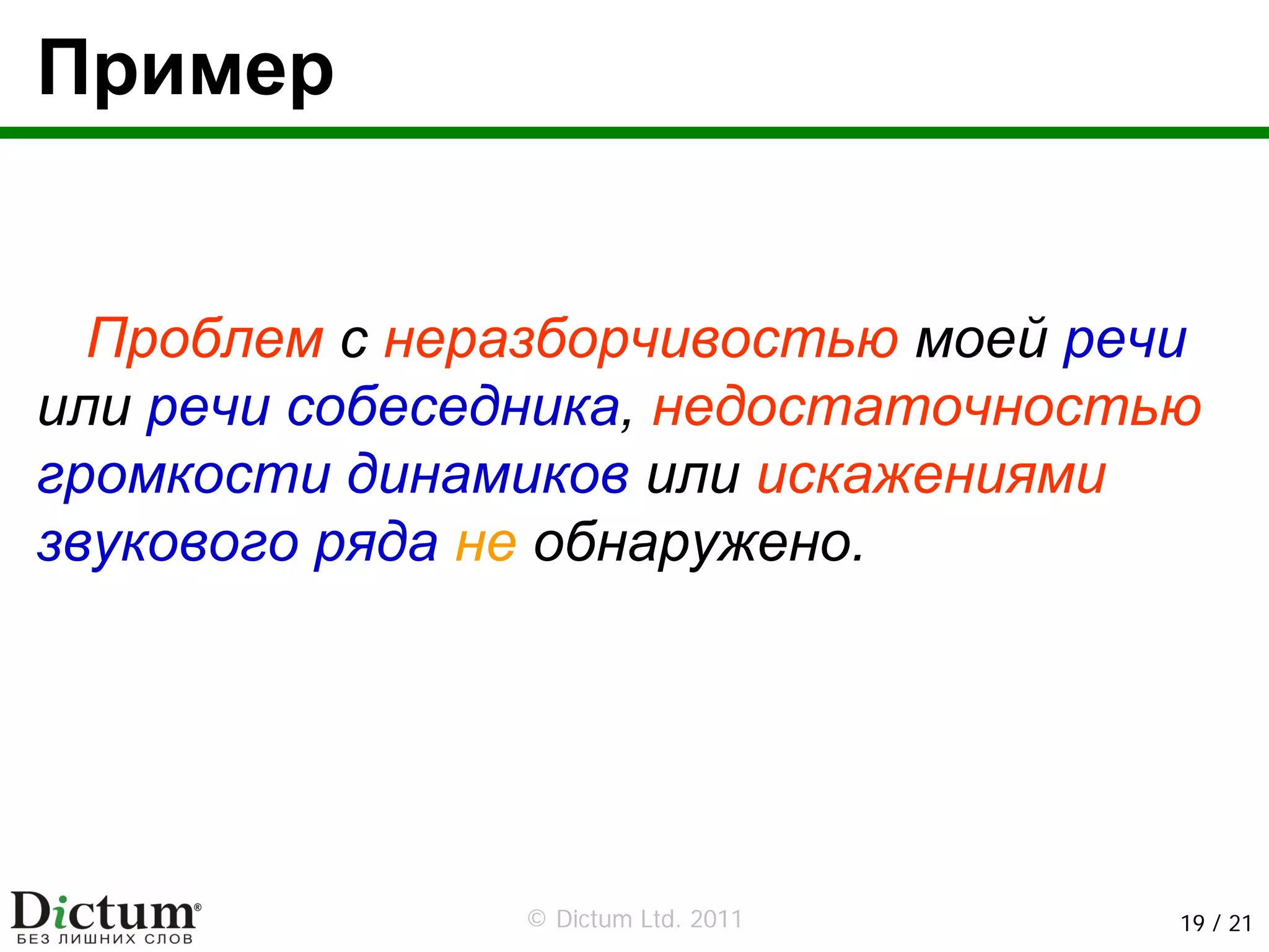 Пример


  Проблем с неразборчивостью моей речи
или речи собеседника, недостаточностью
громкости динамиков или искажениями
звукового ряда не обнаружено.




               © Dictum Ltd. 2011    19 / 21
 