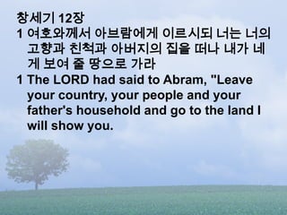 창세기 12장
1 여호와께서 아브람에게 이르시되 너는 너의
  고향과 친척과 아버지의 집을 떠나 내가 네
  게 보여 줄 땅으로 가라
1 The LORD had said to Abram, "Leave
  your cou...