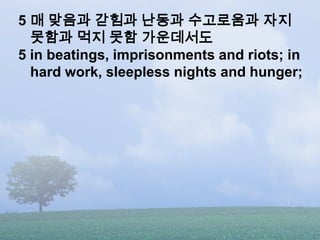 5 매 맞음과 갇힘과 난동과 수고로움과 자지
  못함과 먹지 못함 가운데서도
5 in beatings, imprisonments and riots; in
  hard work, sleepless nights and hu...