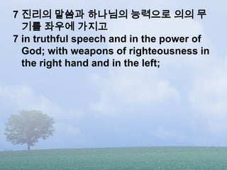 7 진리의 말씀과 하나님의 능력으로 의의 무
  기를 좌우에 가지고
7 in truthful speech and in the power of
  God; with weapons of righteousness in
  t...