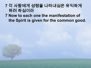 7 각 사람에게 성령을 나타내심은 유익하게
  하려 하심이라
7 Now to each one the manifestation of
  the Spirit is given for the common good.
 
