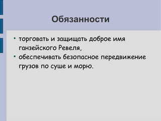 Обязанности торговать и защищать доброе имя ганзейского Ревеля,  обеспечивать безопасное передвижение грузов по суше и морю. 