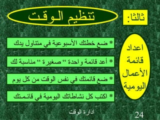 تنظيم الـوقـت ثالثا : اعداد قائمة الأعمال اليومية *  ضع خطتك الأسبوعية في متناول يدك *  أعد قائمة واحدة “ صغيرة “ مناسبة لك *  ضع قائمتك في نفس الوقت من كل يوم *  اكتب كل نشاطاتك اليومية في قائـمـتك 