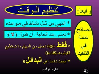 تنظيم الـوقـت رابعا : نصائح عامة في التنفيذ *  انتهي من كـل نشاط في مـوعـده *  فقط  000   تحمل من المهام ما تستطيع القيام به بكفاءة 0 *  تعـلم  - عند الحاجة -  أن تقـول  (   لا   ):  *  ابحث دائما عن   البدائل 0 