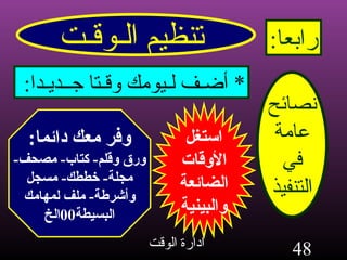 تنظيم الـوقـت رابعا : نصائح عامة في التنفيذ *  أضـف لـيومك وقـتا جــديـدا : استغل الأوقات الضائعة والبينية وفر معك دائما : ورق وقلم -  كتاب -  مصحف - مجلة -  خططك -  مسجل وأشرطة -  ملف لمهامك البسيطة 00 الخ 