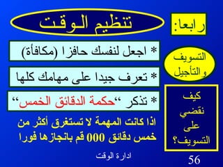 تنظيم الـوقـت رابعا : التسويف والتأجيل كيف نقضي على التسويف؟ *  اجعل لنفسك حافزا  ( مكافأة ) *  تعرف جيدا على مهامك كلها *  تذكر “ حكمة الدقائق الخمس ” اذا كانت المهمة لا تستغرق أكثر من خمس دقائق  000  قم بانجازها فورا 