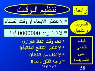 تنظيم الـوقـت رابعا : التسويف والتأجيل كيف نقضي على التسويف؟ *  لا تنتظر الايحاء أو وقت الصفاء *  لا تــتــردد  0000000  أبدا *  تعلم وقت اتخاذ القرار 0  *  لا تنتظر النتائج المثالية 0  *  لا تخف من الخطأ 0  *  واجه القلق دائما 0  