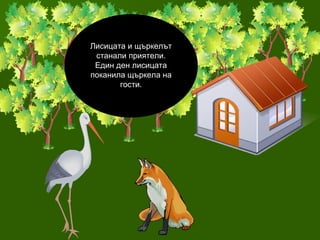 Лисицата и щъркелът станали приятели. Един ден лисицата поканила щъркела на гости . 