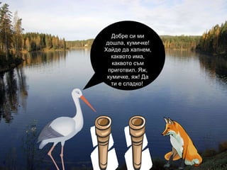 Добре си ми дошла, кумичке! Хайде да хапнем, каквото има, каквото съм приготвил. Яж, кумичке, яж! Да ти е сладко!  