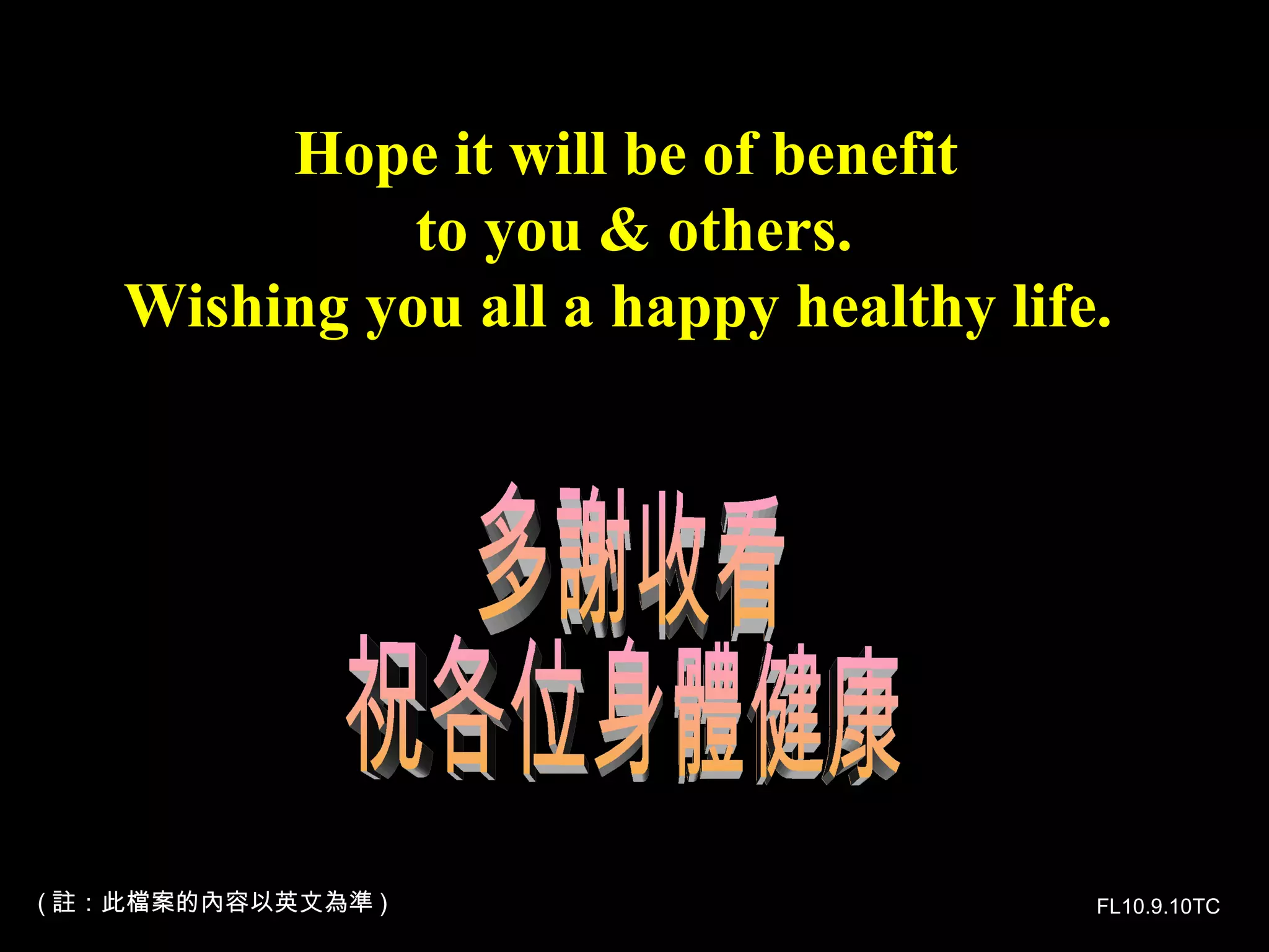 Hope it will be of benefit to you & others. Wishing you all a happy healthy life.   多謝收看 祝各位身體健康 FL10.9.10TC ( 註：此檔案的內容以英文為準 ) 