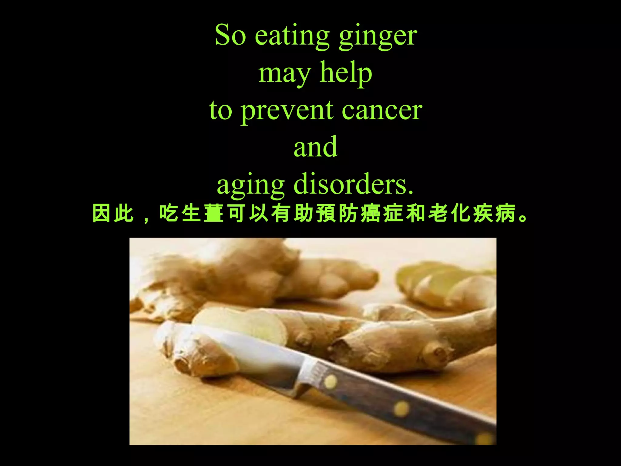 So eating ginger may help to prevent   cancer a nd aging disorders. 因此，吃生薑可以有助預防癌症和老化疾病。 