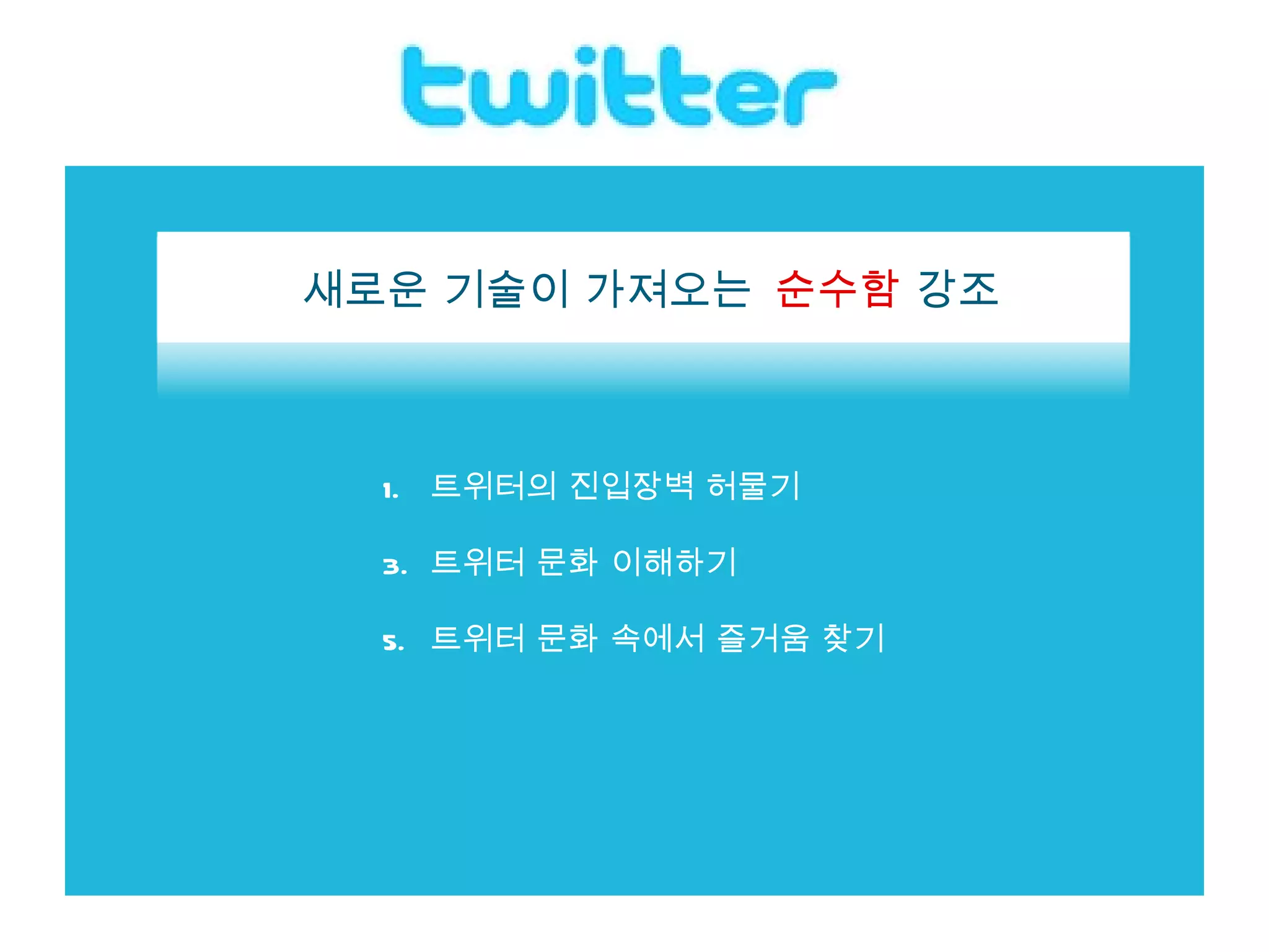 트위터의 진입장벽 허물기 트위터 문화 이해하기 트위터 문화 속에서 즐거움 찾기  취향이 맞는 사람끼리 만나기 때문에 트위터 세계는  일반 인터넷 공간보다 거칠지 않고 따뜻한 편   새로운 기술이 가져오는  순수함  강조 
