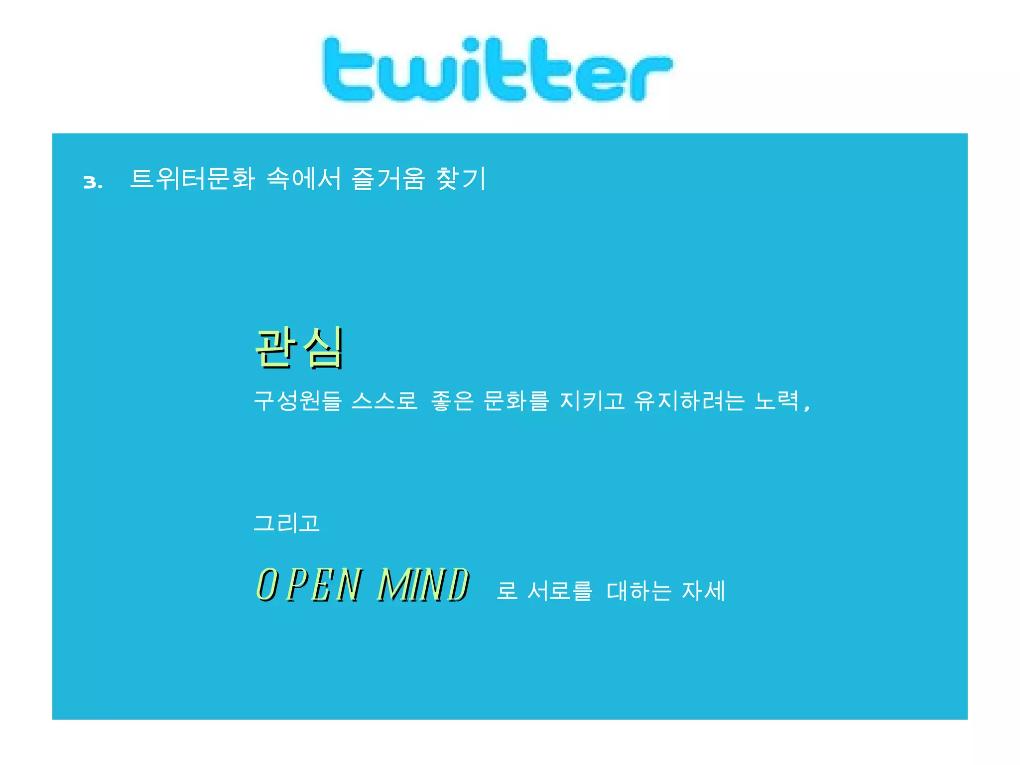 3.  트위터문화 속에서 즐거움 찾기 관심 구성원들 스스로 좋은 문화를 지키고 유지하려는 노력 ,  그리고  OPEN MIND   로 서로를 대하는 자세 