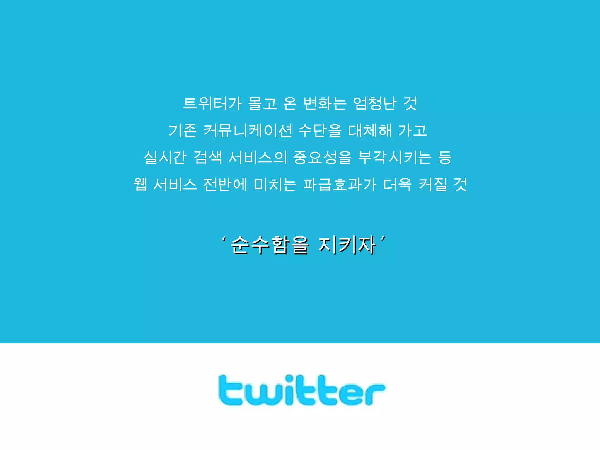 트위터가 몰고 온 변화는 엄청난 것 기존 커뮤니케이션 수단을 대체해 가고  실시간 검색 서비스의 중요성을 부각시키는 등  웹 서비스 전반에 미치는 파급효과가 더욱 커질 것 ‘ 순수함을 지키자’   