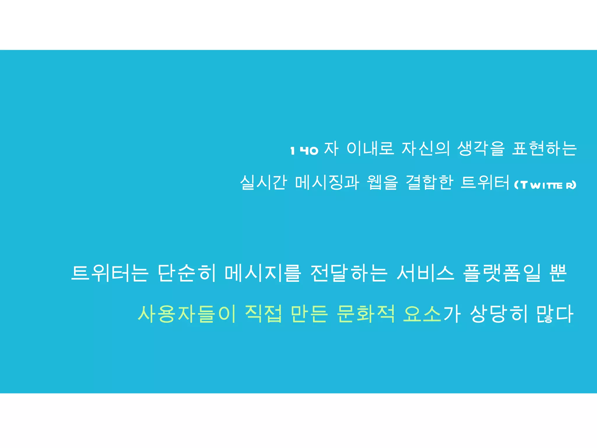 140 자 이내로 자신의 생각을 표현하는 실시간 메시징과 웹을 결합한 트위터 (Twitter) 트위터는 단순히 메시지를 전달하는 서비스 플랫폼일 뿐  사용자들이 직접 만든 문화적 요소 가 상당히 많다 