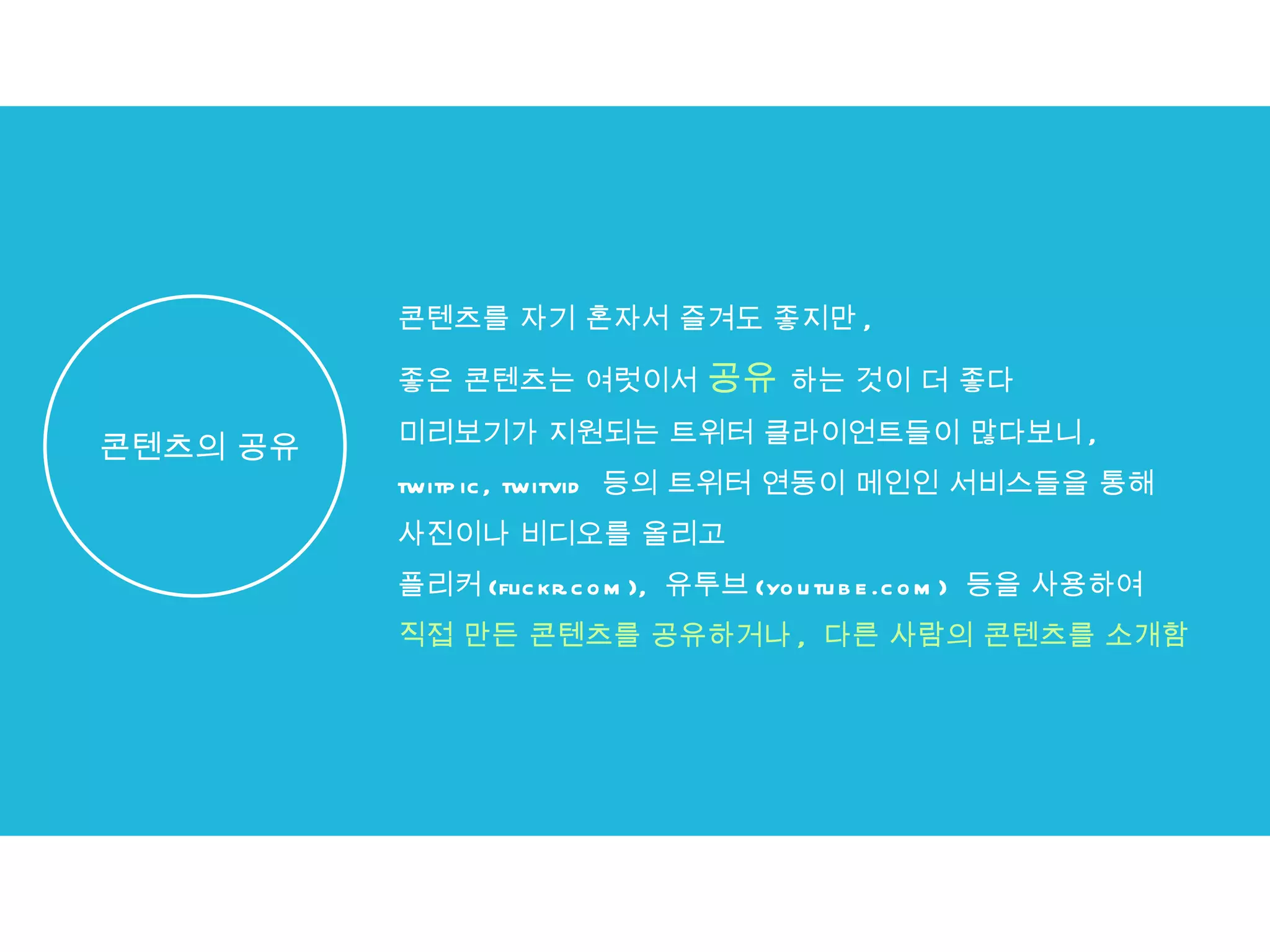 콘텐츠를 자기 혼자서 즐겨도 좋지만 ,  좋은 콘텐츠는 여럿이서  공유  하는 것이 더 좋다 미리보기가 지원되는 트위터 클라이언트들이 많다보니 ,  twitpic, twitvid  등의 트위터 연동이 메인인 서비스들을 통해  사진이나 비디오를 올리고 플리커 (flickr.com),  유투브 (youtube.com)  등을 사용하여  직접 만든 콘텐츠를 공유하거나 ,  다른 사람의 콘텐츠를 소개함 콘텐츠의 공유 