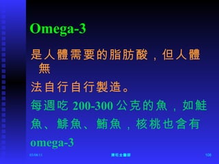 Omega-3 是人體需要的脂肪酸，但人體無 法自行自行製造。 每週吃 200-300 公克的魚，如鮭 魚、鯡魚、鮪魚，核桃也含有 omega-3 