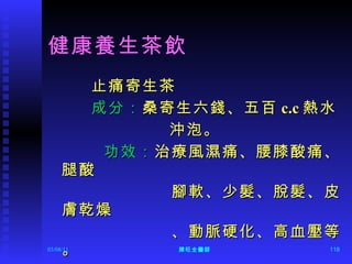 健康養生茶飲 止痛寄生茶 成分： 桑寄生六錢、五百 c.c 熱水 沖泡。 功效： 治療風濕痛、腰膝酸痛、腿酸 腳軟、少髮、脫髮、皮膚乾燥 、動脈硬化、高血壓等。 