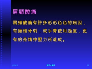 肩頸酸痛 肩頸酸痛有許多形形色色的病因， 有頸椎骨刺，或手臂使用過度，更 有的是精神壓力所造成 。 