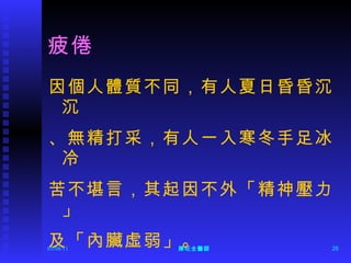 疲倦 因個人體質不同，有人夏日昏昏沉沉 、無精打采，有人一入寒冬手足冰冷 苦不堪言，其起因不外「精神壓力」 及「內臟虛弱」。  