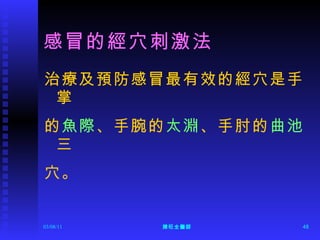 感冒的經穴刺激法 治療及預防感冒最有效的經穴是手掌 的 魚際 、手腕的 太淵 、手肘的 曲池 三 穴。 