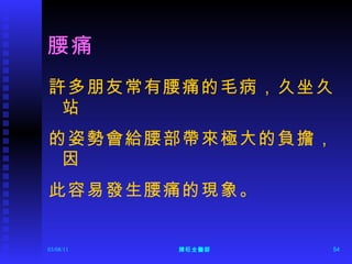 腰痛 許多朋友常有腰痛的毛病，久坐久站 的姿勢會給腰部帶來極大的負擔，因 此容易發生腰痛的現象。 