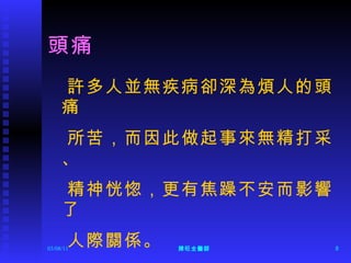 頭痛  許多人並無疾病卻深為煩人的頭痛 所苦，而因此做起事來無精打采、 精神恍惚，更有焦躁不安而影響了 人際關係。 