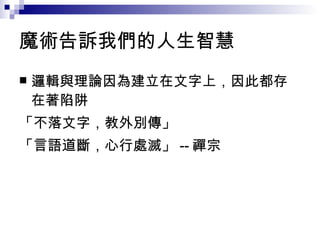 魔術告訴我們的人生智慧 邏輯與理論因為建立在文字上，因此都存在著陷阱 「不落文字，教外別傳」 「言語道斷，心行處滅」 -- 禪宗 