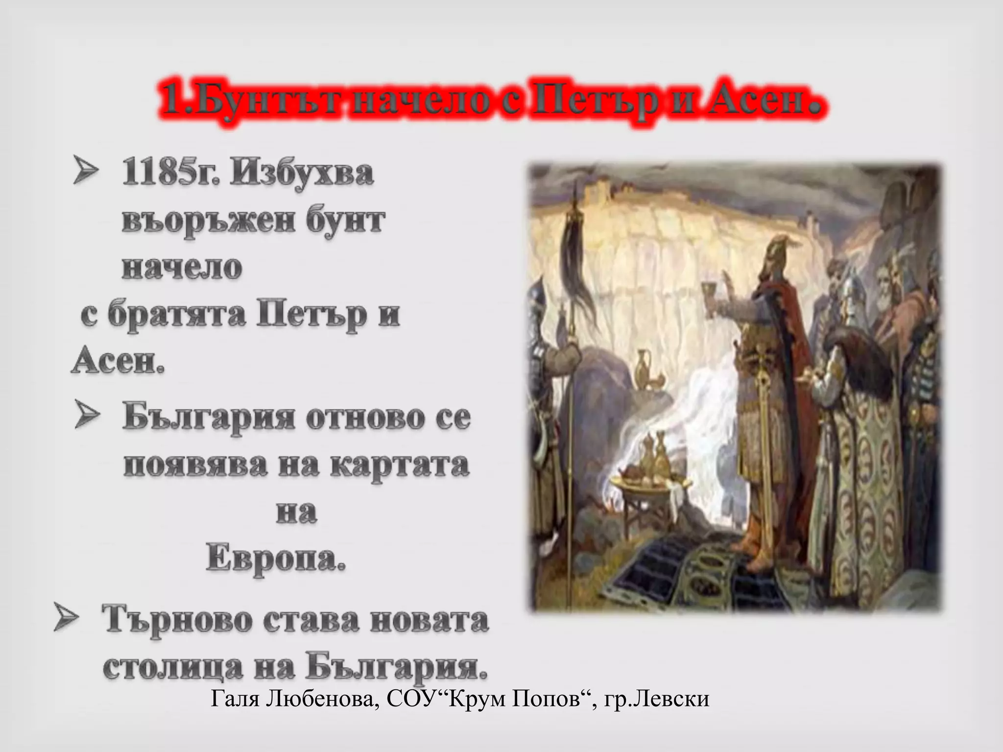 1185г. Избухва въоръжен бунт начело с братята Петър и Асен.България отново се появява на картата на Европа.Търново става новата столица на България.2. Цар КалоянБрат на Петър и Асен.