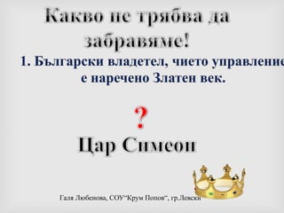 Какво не трябва да забравяме!1. Български владетел, чието управление е наречено Златен век.? Цар Симеон 