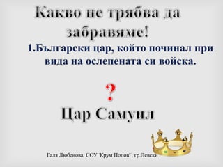 Какво не трябва да забравяме!1.Български цар, който починал при вида на ослепената си войска.? Цар Самуил 
