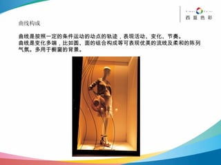 曲线构成 曲线是按照一定的条件运动的动点的轨迹，表现活动、变化、节奏。 曲线是变化多端，比如圆、面的组合构成等可表现优美的流线及柔和的陈列气氛。多用于橱窗的背景。 