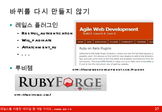 바퀴를 다시 만들지 않기 레일스 플러그인 Restful_authentication Will_paginate Attatchment_fu . . . 루비젬 http://rubyforge.org/ http://agilewebdevelopment.com/plugins 