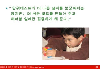 “ 단위테스트가 더 나은 설계를 보장하지는  않지만 ,  더 쉬운 코드를 만들어 주고  해야할 일에만 집중하게 해 준다 . ” 