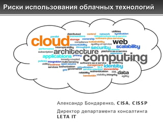 Александр Бондаренко, CISA, CISSP Директор департамента консалтинга LETA IT Риски использования облачных технологий  
