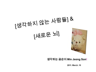 [생각하지 않는 사람들] & [새로운 뇌] 생각하는 곰순이Min Jeong Son!                                        2011. March. 10 