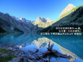 你正在快速的衝向 70 歲。 在日覆一日的俗事中。   你正衝向   中華民國00年3月10日 星期四 !  