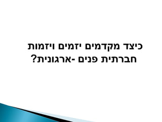‫כיצד מקדמים יזמים ויזמות‬
‫חברתית פנים -ארגונית?‬
 