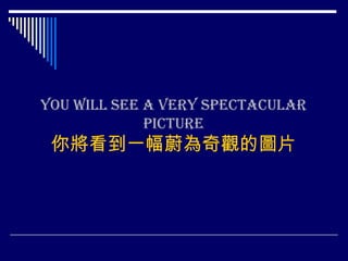 You will see a very spectacular picture你將看到一幅蔚為奇觀的圖片 