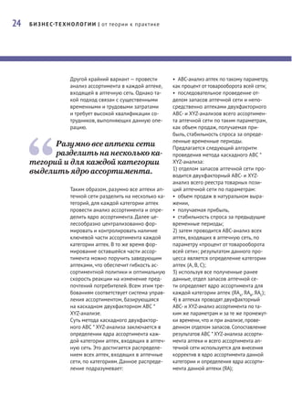 24   Б И З Н Е С Т Е Х Н О Л О Г И И | от теории к практике




                     Другой крайний вариант — провести        • ABC-анализ аптек по такому параметру,
                     анализ ассортимента в каждой аптеке,     как процент от товарооборота всей сети;
                     входящей в аптечную сеть. Однако та-     • последовательное проведение от-
                     кой подход связан с существенными        делом запасов аптечной сети и непо-
                     временными и трудовыми затратами         средственно аптеками двухфакторного
                     и требует высокой квалификации со-       ABC- и XYZ-анализов всего ассортимен-
                     трудников, выполняющих данную опе-       та аптечной сети по таким параметрам,
                     рацию.                                   как объем продаж, получаемая при-
                                                              быль, стабильность спроса за опреде-
                                                              ленные временные периоды.
           Разумно все аптеки сети                            Предлагается следующий алгоритм
           разделить на несколько ка-                         проведения метода каскадного ABC *
     тегорий и для каждой категории                           XYZ-анализа:
                                                              1) отделом запасов аптечной сети про-
     выделить ядро ассортимента.                              водится двухфакторный ABC- и XYZ-
                                                              анализ всего реестра товарных пози-
                     Таким образом, разумно все аптеки ап-    ций аптечной сети по параметрам:
                     течной сети разделить на несколько ка-   • объем продаж в натуральном выра-
                     тегорий, для каждой категории аптек      жении,
                     провести анализ ассортимента и опре-     • получаемая прибыль,
                     делить ядро ассортимента. Далее це-      • стабильность спроса за предыдущие
                     лесообразно централизованно фор-         временные периоды;
                     мировать и контролировать наличие        2) затем проводится ABC-анализ всех
                     ключевой части ассортимента каждой       аптек, входящих в аптечную сеть, по
                     категории аптек. В то же время фор-      параметру «процент от товарооборота
                     мирование оставшейся части ассор-        всей сети»; результатом данного про-
                     тимента можно поручить заведующим        цесса является определение категории
                     аптеками, что обеспечит гибкость ас-     аптек (А, B, C);
                     сортиментной политики и оптимальную      3) используя все полученные ранее
                     скорость реакции на изменение пред-      данные, отдел запасов аптечной се-
                     почтений потребителей. Всем этим тре-    ти определяет ядро ассортимента для
                     бованиям соответствует система управ-    каждой категории аптек (ЯАА, ЯАВ, ЯАС);
                     ления ассортиментом, базирующаяся        4) в аптеках проводят двухфакторный
                     на каскадном двухфакторном ABC *         ABC- и XYZ-анализ ассортимента по та-
                     XYZ-анализе.                             ким же параметрам и за те же промежут-
                     Суть метода каскадного двухфактор-       ки времени, что и при анализе, прове-
                     ного ABC * XYZ-анализа заключается в     денном отделом запасов. Сопоставление
                     определении ядра ассортимента каж-       результатов ABC * XYZ-анализа ассорти-
                     дой категории аптек, входящих в аптеч-   мента аптеки и всего ассортимента ап-
                     ную сеть. Это достигается распределе-    течной сети используется для внесения
                     нием всех аптек, входящих в аптечные     корректив в ядро ассортимента данной
                     сети, по категориям. Данное распреде-    категории и определения ядра ассорти-
                     ление подразумевает:                     мента данной аптеки (ЯА);
 