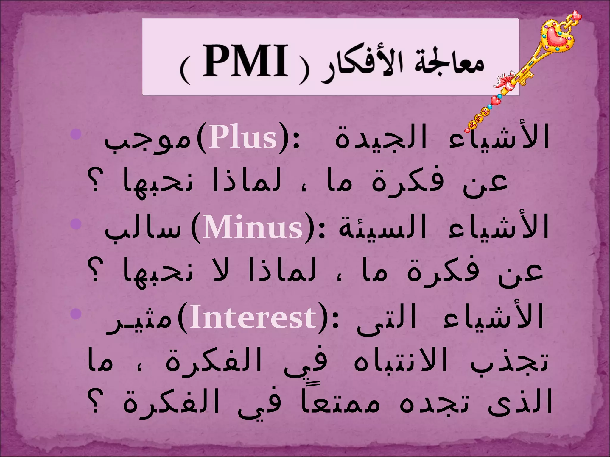 موجب  ( Plus ):  الأشياء الجيدة عن فكرة ما ، لماذا نحبها ؟ سالب  ( Minus ):  الأشياء السيئة عن فكرة ما ، لماذا لا نحبها ؟ مثير  ( Interest ):  الأشياء التى تجذب الانتباه في الفكرة ، ما الذى تجده ممتعاً في الفكرة ؟ 